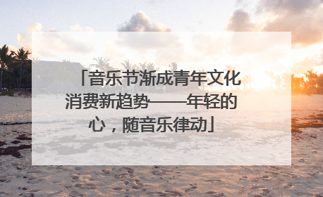 音乐节渐成青年文化消费新趋势——年轻的心，随音乐律动