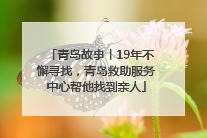 青岛故事丨19年不懈寻找，青岛救助服务中心帮他找到亲人