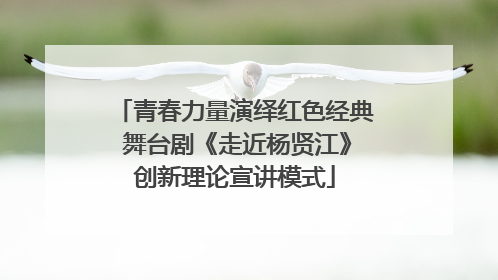 青春力量演绎红色经典 舞台剧《走近杨贤江》创新理论宣讲模式