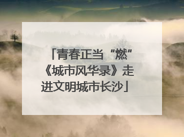 青春正当“燃”《城市风华录》走进文明城市长沙