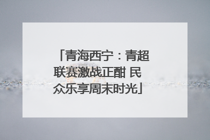青海西宁：青超联赛激战正酣 民众乐享周末时光