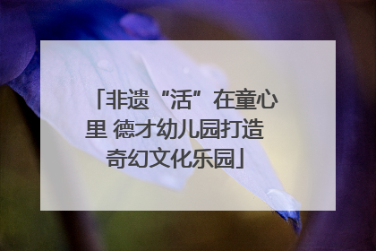 非遗“活”在童心里 德才幼儿园打造奇幻文化乐园