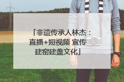 非遗传承人林杰：直播+短视频 宣传建窑建盏文化
