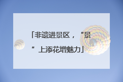 非遗进景区，“景”上添花增魅力