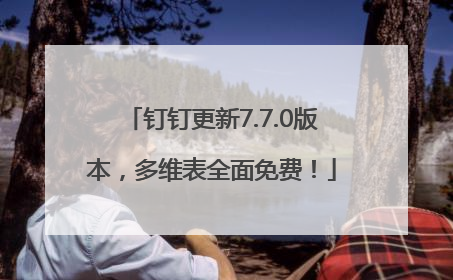 钉钉更新7.7.0版本，多维表全面免费！