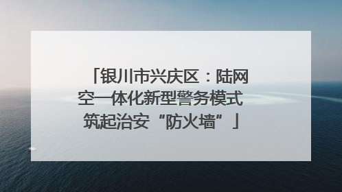 银川市兴庆区：陆网空一体化新型警务模式筑起治安“防火墙”