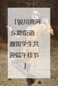 银川黄河东路街道：邀留学生共迎端午佳节