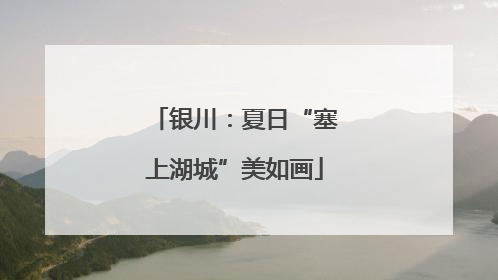 银川：夏日“塞上湖城”美如画