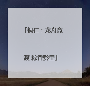 铜仁：龙舟竞渡 粽香黔里