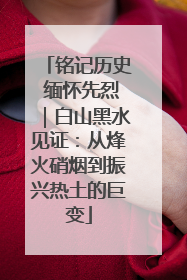 铭记历史 缅怀先烈｜白山黑水见证：从烽火硝烟到振兴热土的巨变
