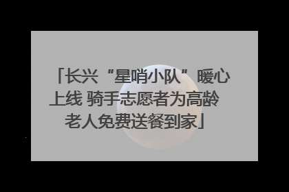 长兴“星哨小队”暖心上线 骑手志愿者为高龄老人免费送餐到家