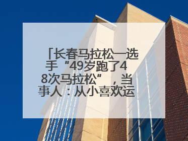 长春马拉松一选手“49岁跑了48次马拉松”，当事人：从小喜欢运动，用马拉松感受大自然