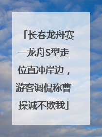长春龙舟赛一龙舟S型走位直冲岸边，游客调侃称曹操诚不欺我