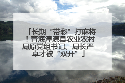 长期“带彩”打麻将！青海湟源县农业农村局原党组书记、局长严卓才被“双开”