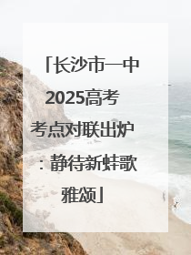 长沙市一中2025高考考点对联出炉：静待新蛙歌雅颂