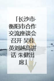 长沙市·衡阳市合作交流座谈会召开 吴桂英刘越高讲话 朱健出席
