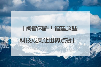 闽智闪耀！福建这些科技成果让世界点赞