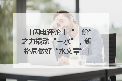 闪电评论丨“一价”之力撬动“三水”，新格局做好“水文章”