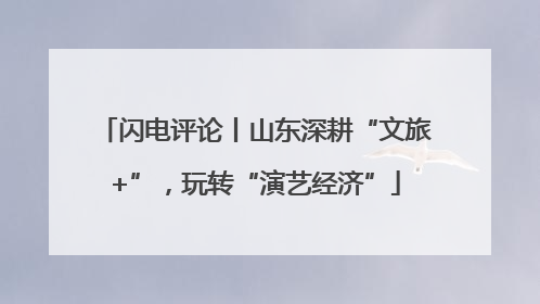 闪电评论丨山东深耕“文旅+”，玩转“演艺经济”