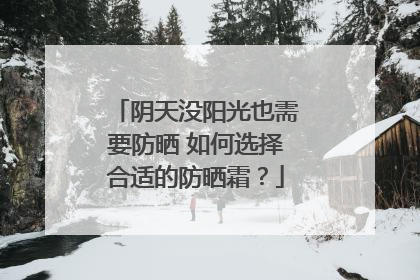阴天没阳光也需要防晒 如何选择合适的防晒霜？