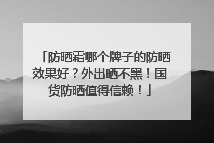 防晒霜哪个牌子的防晒效果好？外出晒不黑！国货防晒值得信赖！