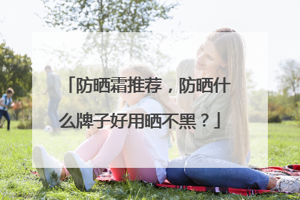 防晒霜推荐，防晒什么牌子好用晒不黑？