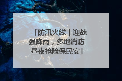 防汛火线｜迎战强降雨，多地消防昼夜抢险保民安