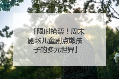 限时抢票！周末剧场儿童剧点燃孩子的多元世界