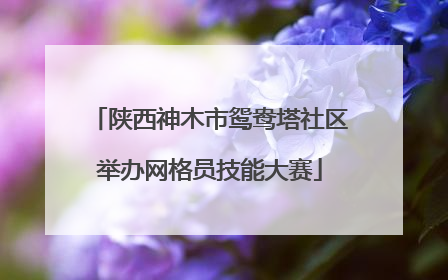 陕西神木市鸳鸯塔社区举办网格员技能大赛