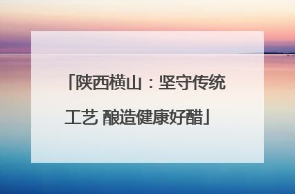 陕西横山：坚守传统工艺 酿造健康好醋
