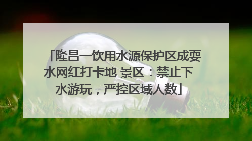 隆昌一饮用水源保护区成耍水网红打卡地 景区：禁止下水游玩，严控区域人数