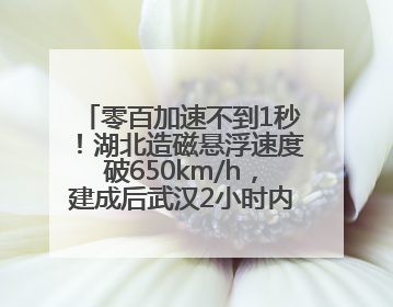 零百加速不到1秒！湖北造磁悬浮速度破650km/h，建成后武汉2小时内可抵达广州