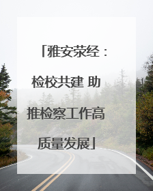 雅安荥经：检校共建 助推检察工作高质量发展