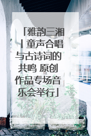 雅韵三湘丨童声合唱与古诗词的共鸣 原创作品专场音乐会举行