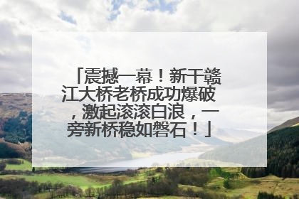震撼一幕！新干赣江大桥老桥成功爆破，激起滚滚白浪，一旁新桥稳如磐石！