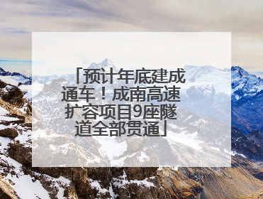 预计年底建成通车！成南高速扩容项目9座隧道全部贯通