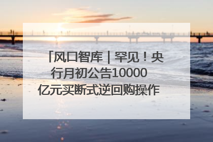 风口智库｜罕见！央行月初公告10000亿元买断式逆回购操作，什么信号？