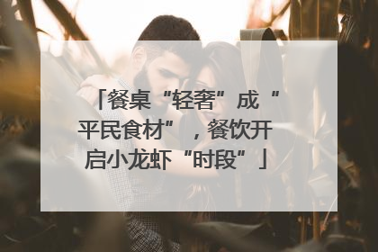 餐桌“轻奢”成“平民食材”，餐饮开启小龙虾“时段”