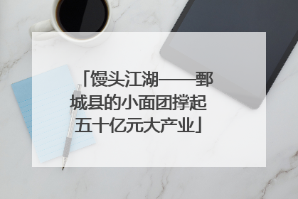 馒头江湖——鄄城县的小面团撑起五十亿元大产业