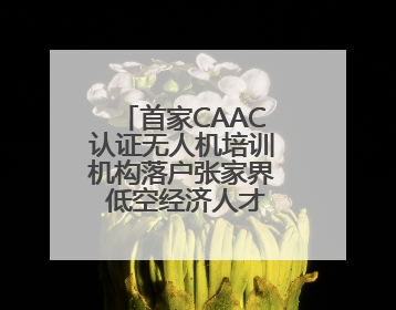 首家CAAC认证无人机培训机构落户张家界 低空经济人才培养再添新翼