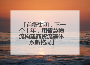 首衡集团：下一个十年，用智慧物流构建商贸流通体系新格局