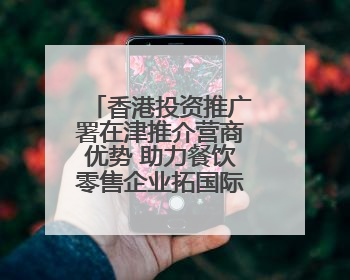 香港投资推广署在津推介营商优势 助力餐饮零售企业拓国际市场