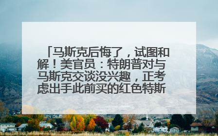 马斯克后悔了，试图和解！美官员：特朗普对与马斯克交谈没兴趣，正考虑出手此前买的红色特斯拉！特斯拉股价巨震