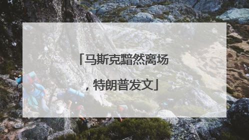 马斯克黯然离场，特朗普发文