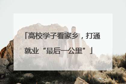 高校学子看家乡，打通就业“最后一公里”