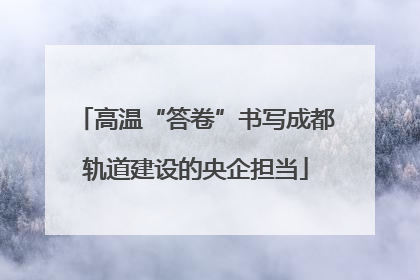 高温“答卷”书写成都轨道建设的央企担当