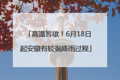 高温暂歇！6月18日起安徽有较强降雨过程