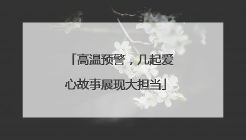 高温预警，几起爱心故事展现大担当