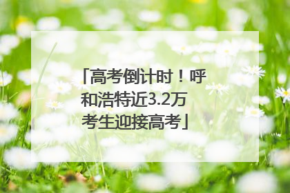 高考倒计时！呼和浩特近3.2万考生迎接高考