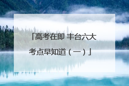高考在即 丰台六大考点早知道（一）